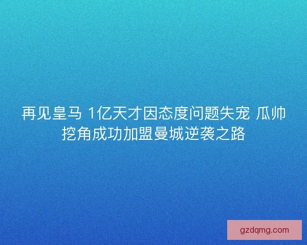 再见皇马 1亿天才因态度问题失宠 瓜帅挖角成功加盟曼城逆袭之路