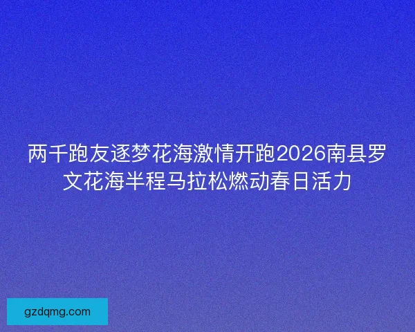 两千跑友逐梦花海激情开跑2026南县罗文花海半程马拉松燃动春日活力