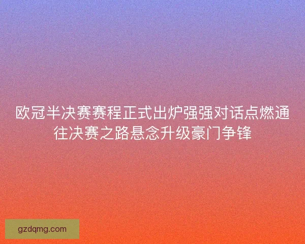 欧冠半决赛赛程正式出炉强强对话点燃通往决赛之路悬念升级豪门争锋