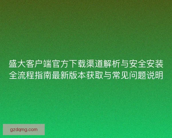 盛大客户端官方下载渠道解析与安全安装全流程指南最新版本获取与常见问题说明