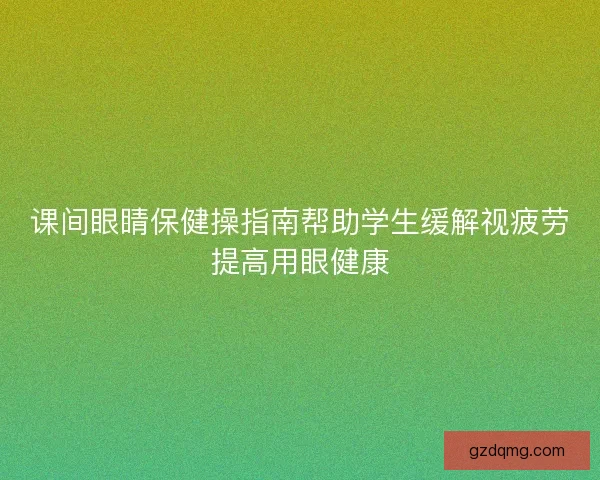 课间眼睛保健操指南帮助学生缓解视疲劳提高用眼健康