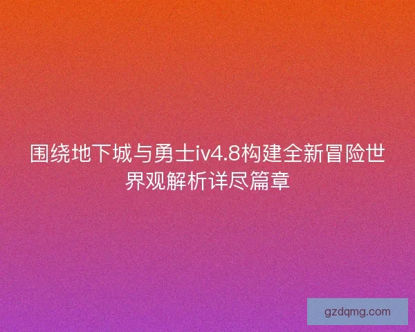 围绕地下城与勇士iv4.8构建全新冒险世界观解析详尽篇章