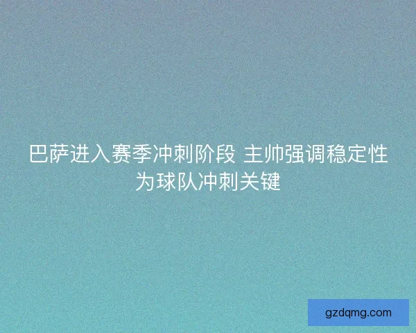 巴萨进入赛季冲刺阶段 主帅强调稳定性为球队冲刺关键
