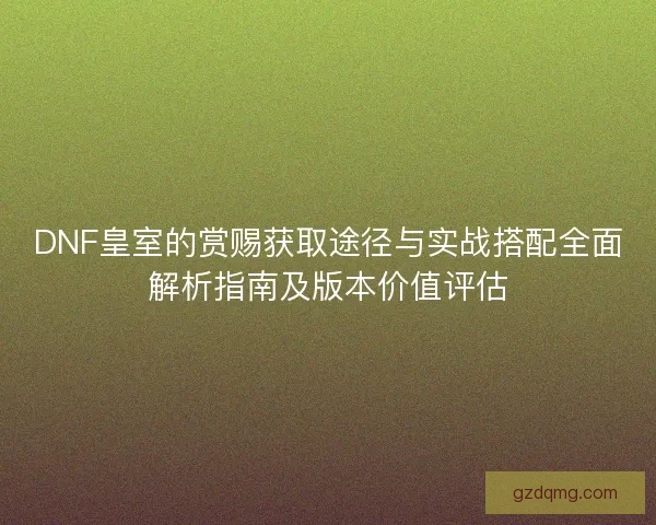 DNF皇室的赏赐获取途径与实战搭配全面解析指南及版本价值评估